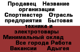 Продавец › Название организации ­ Спортмастер › Отрасль предприятия ­ Бытовая техника и электротовары › Минимальный оклад ­ 23 000 - Все города Работа » Вакансии   . Адыгея респ.,Адыгейск г.